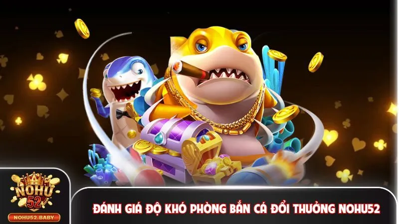 Đánh giá độ khó phòng bắn cá đổi thưởng Nohu52